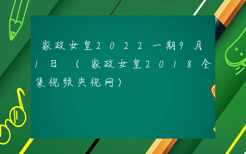 家政女皇2022一期9月1日 (家政女皇2018全集视频央视网)